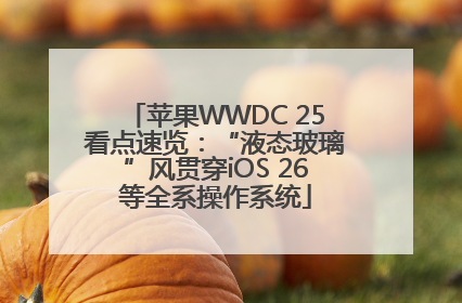 苹果WWDC 25看点速览：“液态玻璃”风贯穿iOS 26等全系操作系统